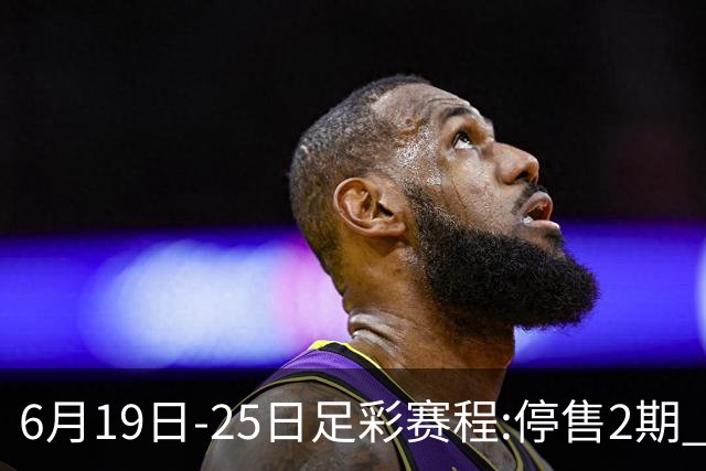 6月19日-25日足彩赛程:停售2期 均系世界杯小组赛